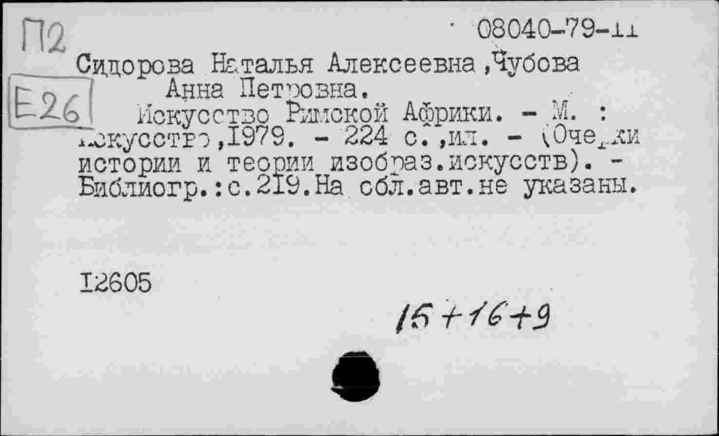 ﻿р ;	’ 08040-79-11
Сидорова Наталья Алексеевна Лубова 2q Анна Петповна.
Искусство Римской Африки. - М. : "Искусство ,1979. - 224 с.,ил. - к Очерки истории и теории изобпаз.искусств). -Библиогр.:с.219.На сбл.авт.не указаны.
12605